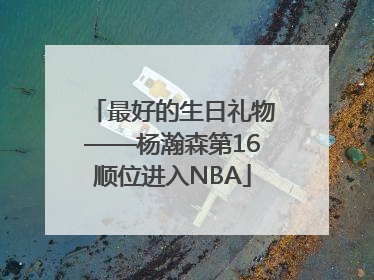 最好的生日礼物——杨瀚森第16顺位进入NBA