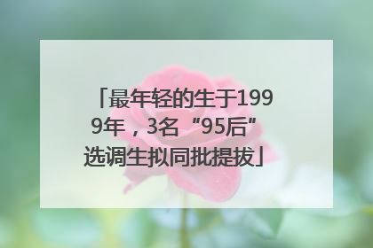 最年轻的生于1999年，3名“95后”选调生拟同批提拔