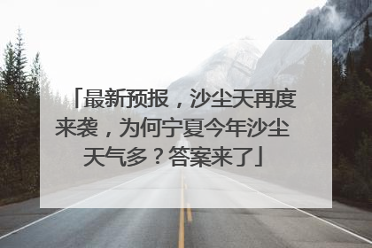 最新预报，沙尘天再度来袭，为何宁夏今年沙尘天气多？答案来了