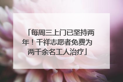 每周三上门已坚持两年！千祥志愿者免费为两千余名工人治疗