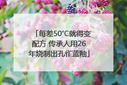 每差50℃就得变配方 传承人用26年烧制出孔雀蓝釉