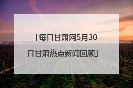 每日甘肃网5月30日甘肃热点新闻回顾