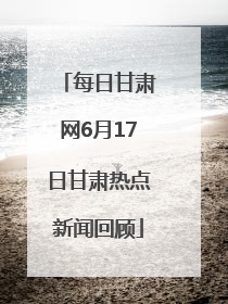 每日甘肃网6月17日甘肃热点新闻回顾