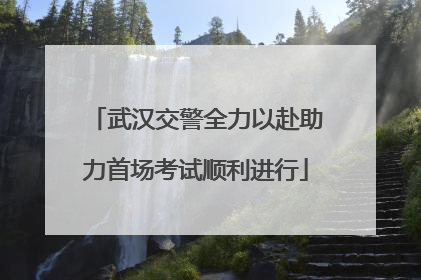 武汉交警全力以赴助力首场考试顺利进行