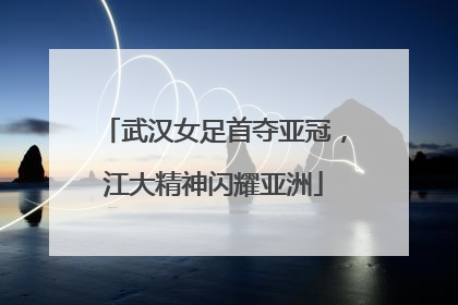 武汉女足首夺亚冠，江大精神闪耀亚洲