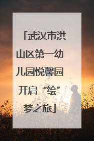 武汉市洪山区第一幼儿园悦馨园开启“绘”梦之旅