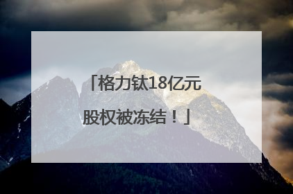 格力钛18亿元股权被冻结！