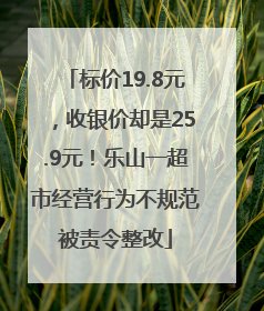 标价19.8元，收银价却是25.9元！乐山一超市经营行为不规范被责令整改