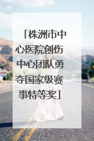株洲市中心医院创伤中心团队勇夺国家级赛事特等奖