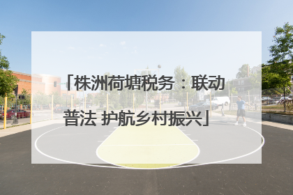 株洲荷塘税务：联动普法 护航乡村振兴