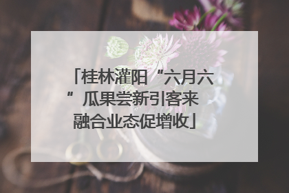 桂林灌阳“六月六”瓜果尝新引客来 融合业态促增收