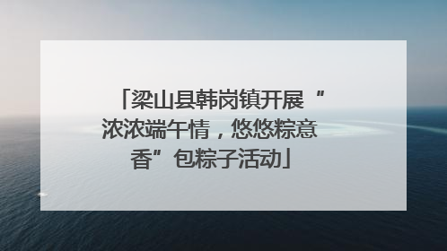 梁山县韩岗镇开展“浓浓端午情，悠悠粽意香”包粽子活动