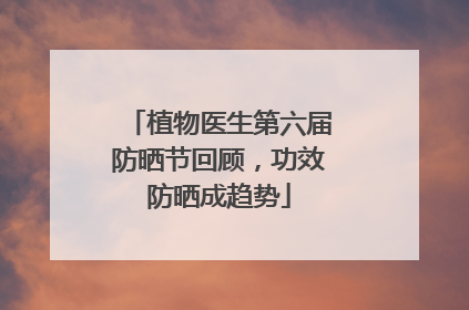 植物医生第六届防晒节回顾，功效防晒成趋势