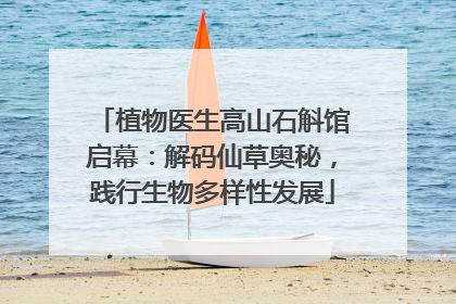 植物医生高山石斛馆启幕：解码仙草奥秘，践行生物多样性发展