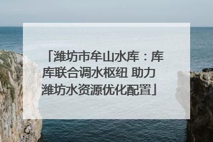 潍坊市牟山水库：库库联合调水枢纽 助力潍坊水资源优化配置