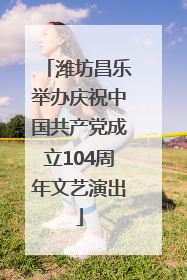 潍坊昌乐举办庆祝中国共产党成立104周年文艺演出