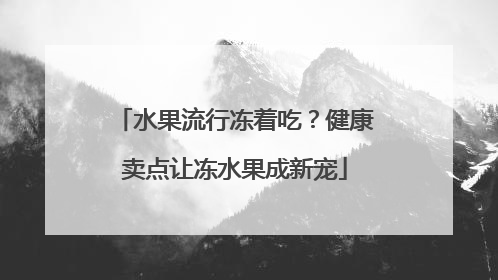 水果流行冻着吃？健康卖点让冻水果成新宠