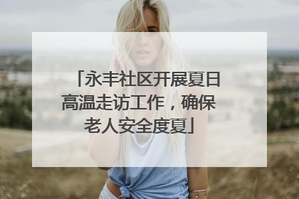永丰社区开展夏日高温走访工作，确保老人安全度夏