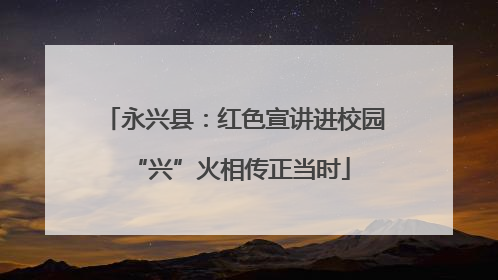 永兴县：红色宣讲进校园 “兴”火相传正当时