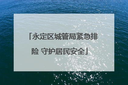 永定区城管局紧急排险 守护居民安全