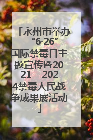 永州市举办“6·26”国际禁毒日主题宣传暨2021—2024禁毒人民战争成果展活动