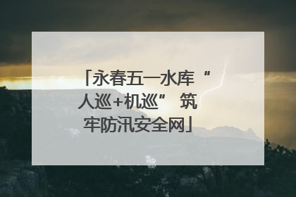 永春五一水库“人巡+机巡” 筑牢防汛安全网