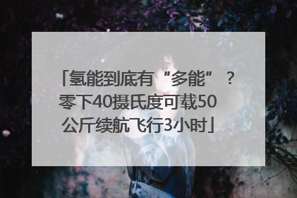 氢能到底有“多能”？零下40摄氏度可载50公斤续航飞行3小时