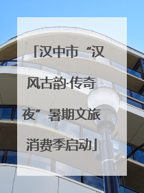 汉中市“汉风古韵·传奇夜”暑期文旅消费季启动