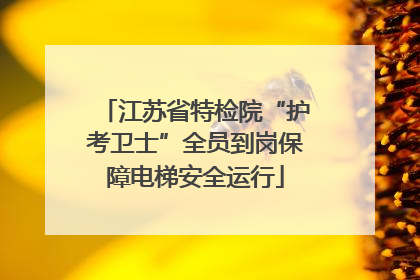 江苏省特检院“护考卫士”全员到岗保障电梯安全运行