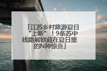 江苏乡村旅游夏日“上新”！9条苏中线路解锁藏在夏日里的N种惊喜