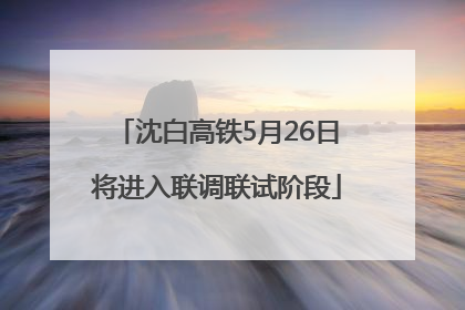 沈白高铁5月26日将进入联调联试阶段