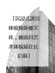沉浸式迷宫体验焕新傩文化，傩面具艺术体验展在长启幕