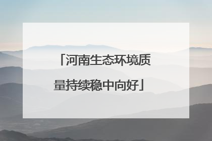河南生态环境质量持续稳中向好