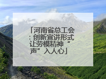 河南省总工会：创新宣讲形式 让劳模精神“声”入人心