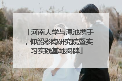 河南大学与渑池携手，仰韶彩陶研究院暨实习实践基地揭牌