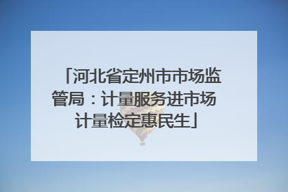 河北省定州市市场监管局：计量服务进市场 计量检定惠民生