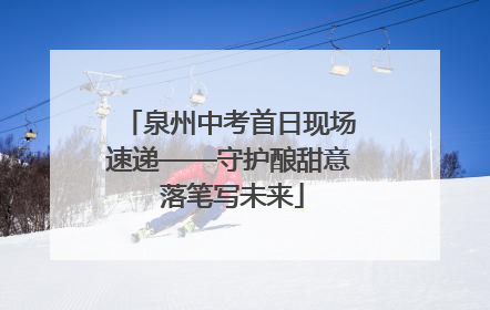 泉州中考首日现场速递——守护酿甜意 落笔写未来