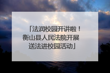 法润校园开讲啦！衡山县人民法院开展 送法进校园活动