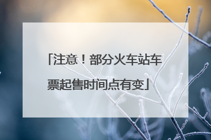 注意！部分火车站车票起售时间点有变
