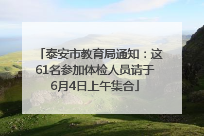 泰安市教育局通知：这61名参加体检人员请于6月4日上午集合