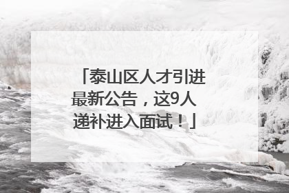 泰山区人才引进最新公告，这9人递补进入面试！