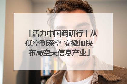 活力中国调研行丨从低空到深空 安徽加快布局空天信息产业