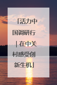 活力中国调研行｜在中关村感受创新生机