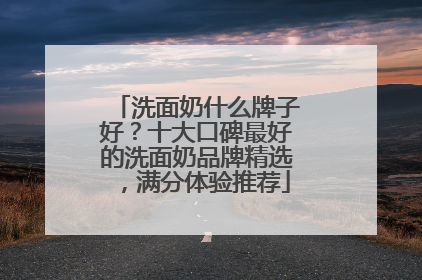 洗面奶什么牌子好？十大口碑最好的洗面奶品牌精选，满分体验推荐