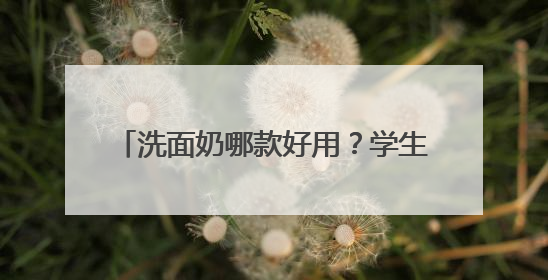 洗面奶哪款好用？学生党狂喜！618十大高性价比洗面奶直接冲