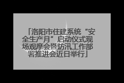 洛阳市住建系统“安全生产月”启动仪式现场观摩会暨防汛工作部署推进会近日举行