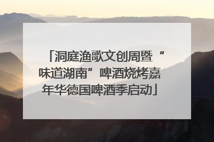 洞庭渔歌文创周暨“味道湖南”啤酒烧烤嘉年华德国啤酒季启动