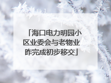 海口电力明园小区业委会与老物业昨完成初步移交