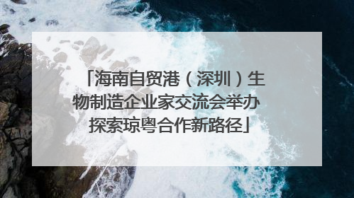 海南自贸港（深圳）生物制造企业家交流会举办 探索琼粤合作新路径