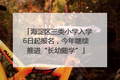 海淀区三类小学入学6日起报名，今年继续推进“长幼随学”
